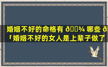 婚姻不好的命格有 🌾 哪些 🌳 「婚姻不好的女人是上辈子做了什么孽」